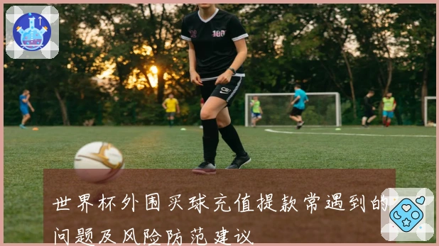 世界杯外围买球充值提款常遇到的问题及风险防范建议
