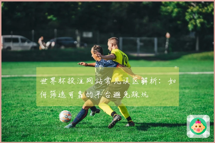 世界杯投注网站常见误区解析：如何筛选可靠的平台避免踩坑