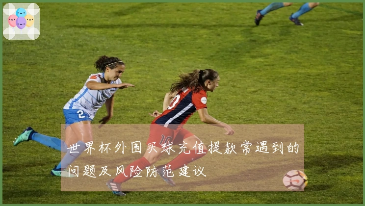 世界杯外围买球充值提款常遇到的问题及风险防范建议